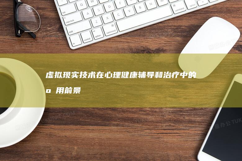 虚拟现实技术在心理健康辅导和治疗中的应用前景和挑战如何？